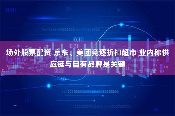 场外股票配资 京东、美团竞逐折扣超市 业内称供应链与自有品牌是关键