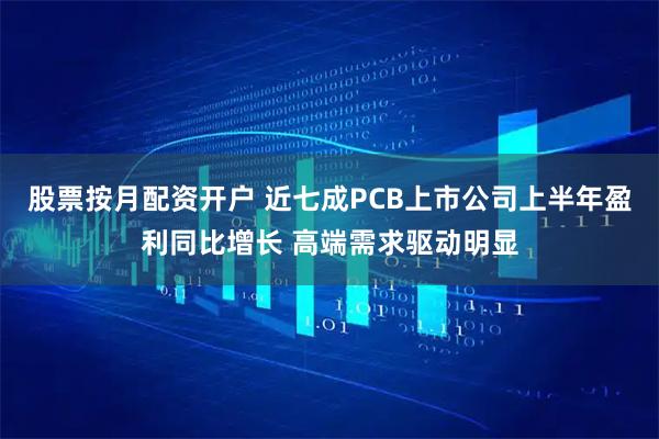 股票按月配资开户 近七成PCB上市公司上半年盈利同比增长 高端需求驱动明显