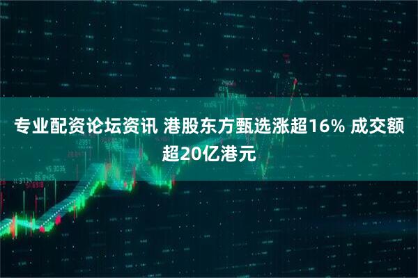 专业配资论坛资讯 港股东方甄选涨超16% 成交额超20亿港元