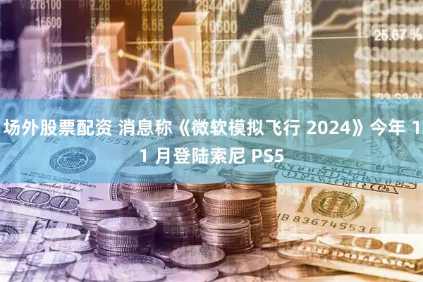 场外股票配资 消息称《微软模拟飞行 2024》今年 11 月登陆索尼 PS5