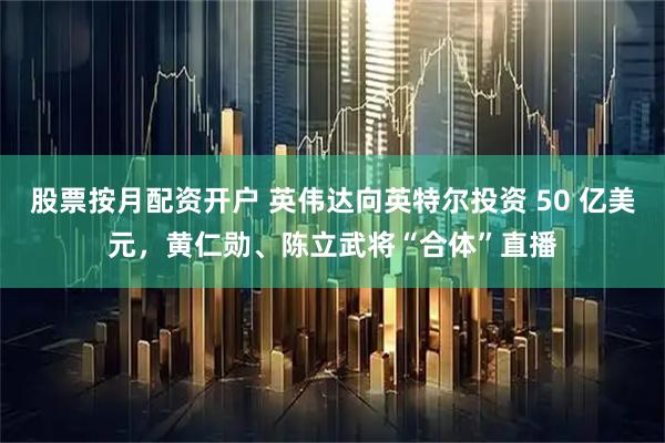 股票按月配资开户 英伟达向英特尔投资 50 亿美元，黄仁勋、陈立武将“合体”直播