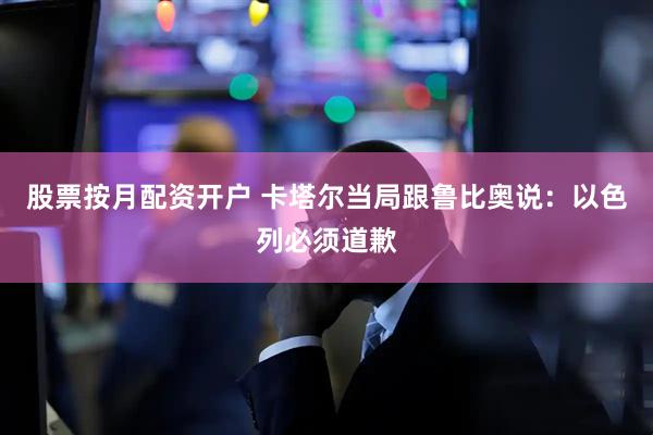 股票按月配资开户 卡塔尔当局跟鲁比奥说：以色列必须道歉