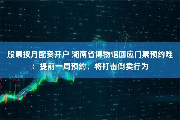 股票按月配资开户 湖南省博物馆回应门票预约难：提前一周预约，将打击倒卖行为