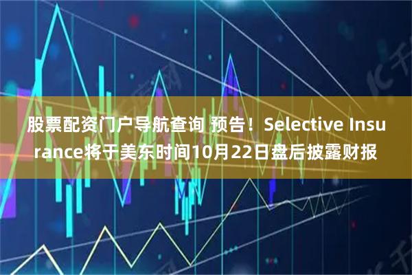 股票配资门户导航查询 预告！Selective Insurance将于美东时间10月22日盘后披露财报