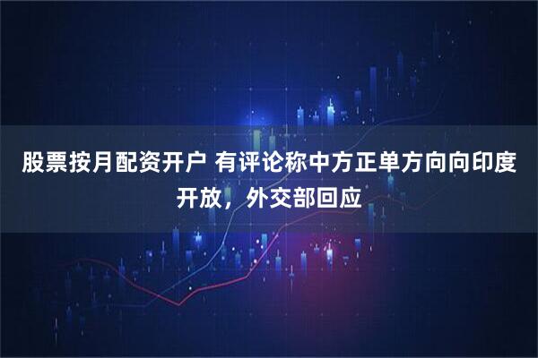 股票按月配资开户 有评论称中方正单方向向印度开放，外交部回应