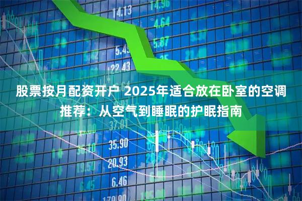 股票按月配资开户 2025年适合放在卧室的空调推荐：从空气到睡眠的护眠指南