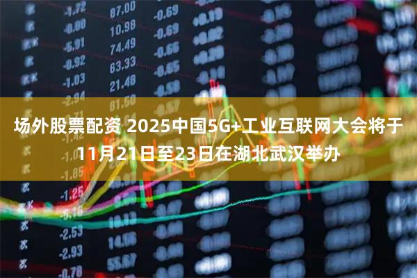 场外股票配资 2025中国5G+工业互联网大会将于11月21日至23日在湖北武汉举办