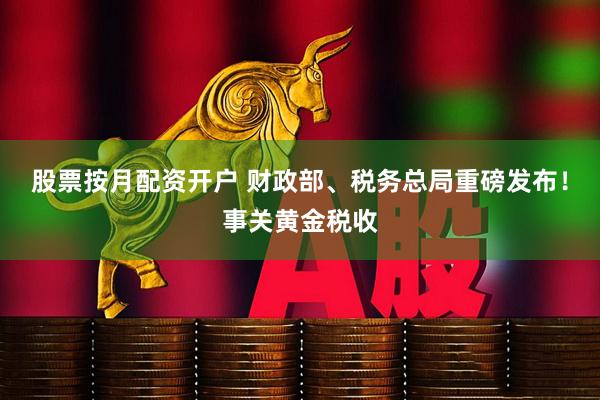 股票按月配资开户 财政部、税务总局重磅发布！事关黄金税收