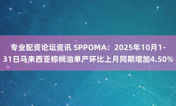 专业配资论坛资讯 SPPOMA：2025年10月1-31日马来西亚棕榈油单产环比上月同期增加4.50%