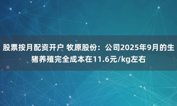 股票按月配资开户 牧原股份：公司2025年9月的生猪养殖完全成本在11.6元/kg左右