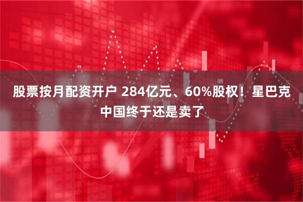 股票按月配资开户 284亿元、60%股权！星巴克中国终于还是卖了