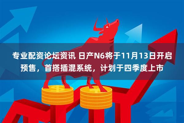 专业配资论坛资讯 日产N6将于11月13日开启预售，首搭插混系统，计划于四季度上市