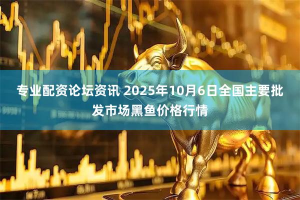 专业配资论坛资讯 2025年10月6日全国主要批发市场黑鱼价格行情