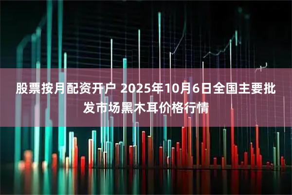 股票按月配资开户 2025年10月6日全国主要批发市场黑木耳价格行情