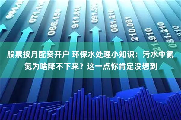 股票按月配资开户 环保水处理小知识：污水中氨氮为啥降不下来？这一点你肯定没想到