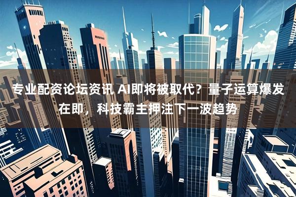 专业配资论坛资讯 AI即将被取代？量子运算爆发在即，科技霸主押注下一波趋势