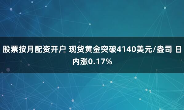 股票按月配资开户 现货黄金突破4140美元/盎司 日内涨0.17%