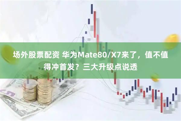 场外股票配资 华为Mate80/X7来了，值不值得冲首发？三大升级点说透