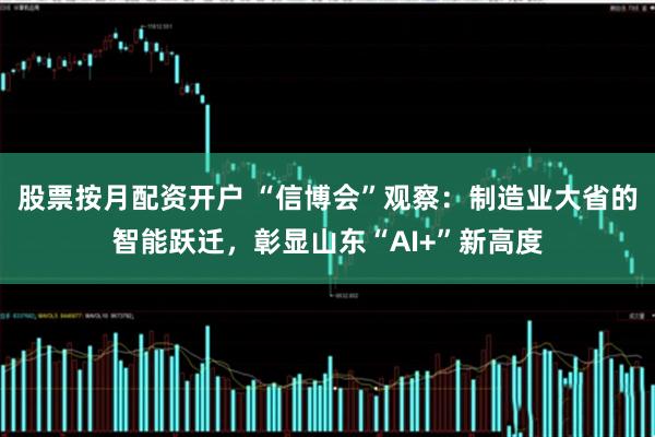 股票按月配资开户 “信博会”观察：制造业大省的智能跃迁，彰显山东“AI+”新高度