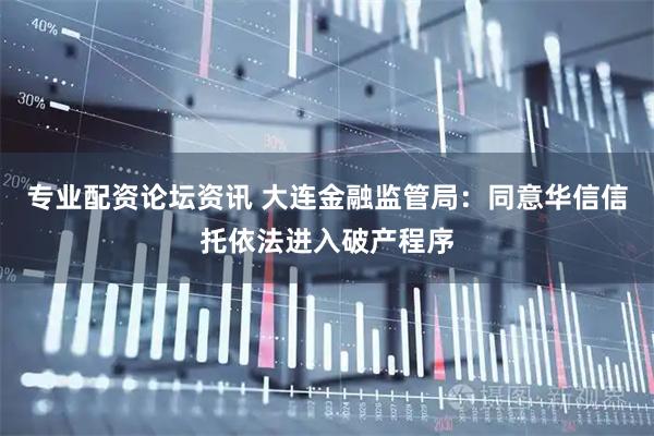 专业配资论坛资讯 大连金融监管局：同意华信信托依法进入破产程序