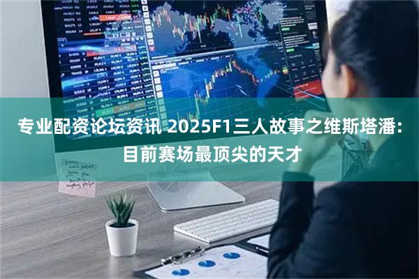 专业配资论坛资讯 2025F1三人故事之维斯塔潘: 目前赛场最顶尖的天才