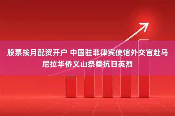 股票按月配资开户 中国驻菲律宾使馆外交官赴马尼拉华侨义山祭奠抗日英烈