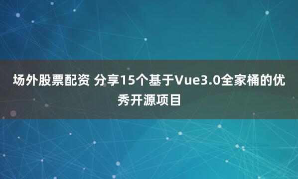场外股票配资 分享15个基于Vue3.0全家桶的优秀开源项目