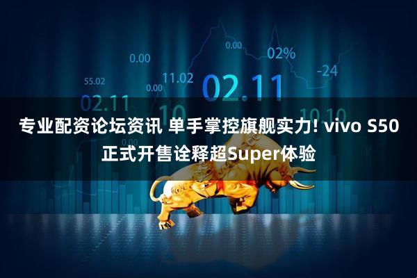 专业配资论坛资讯 单手掌控旗舰实力! vivo S50正式开售诠释超Super体验