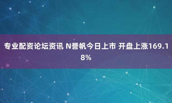 专业配资论坛资讯 N誉帆今日上市 开盘上涨169.18%