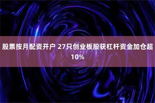 股票按月配资开户 27只创业板股获杠杆资金加仓超10%