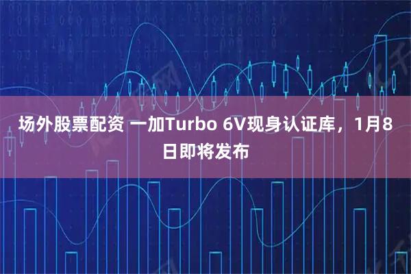 场外股票配资 一加Turbo 6V现身认证库，1月8日即将发布
