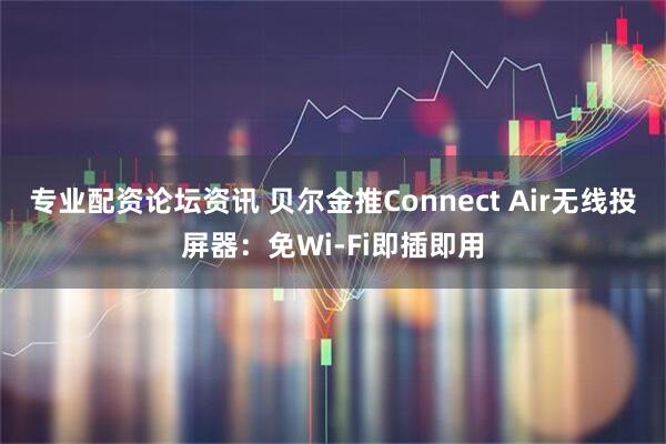 专业配资论坛资讯 贝尔金推Connect Air无线投屏器：免Wi-Fi即插即用