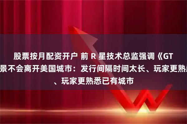 股票按月配资开户 前 R 星技术总监强调《GTA》游戏背景不会离开美国城市：发行间隔时间太长、玩家更熟悉已有城市