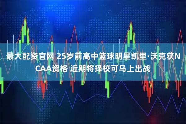 最大配资官网 25岁前高中篮球明星凯里·沃克获NCAA资格 近期将择校可马上出战