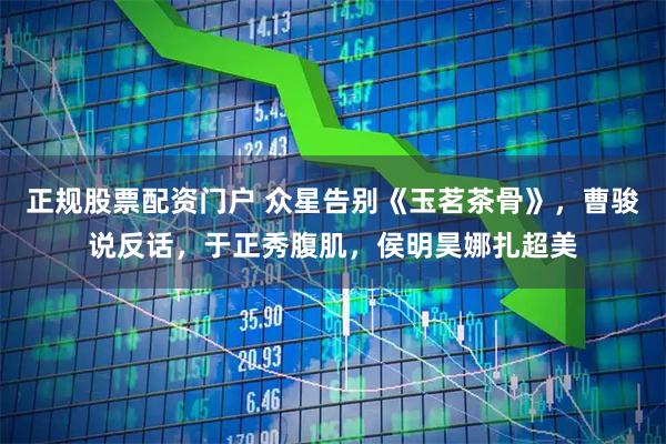 正规股票配资门户 众星告别《玉茗茶骨》，曹骏说反话，于正秀腹肌，侯明昊娜扎超美