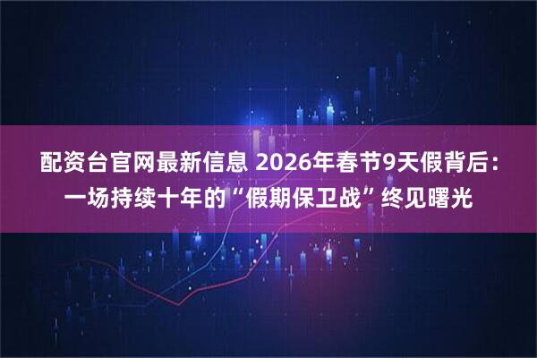 配资台官网最新信息 2026年春节9天假背后：一场持续十年的“假期保卫战”终见曙光