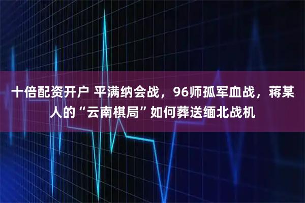 十倍配资开户 平满纳会战，96师孤军血战，蒋某人的“云南棋局”如何葬送缅北战机