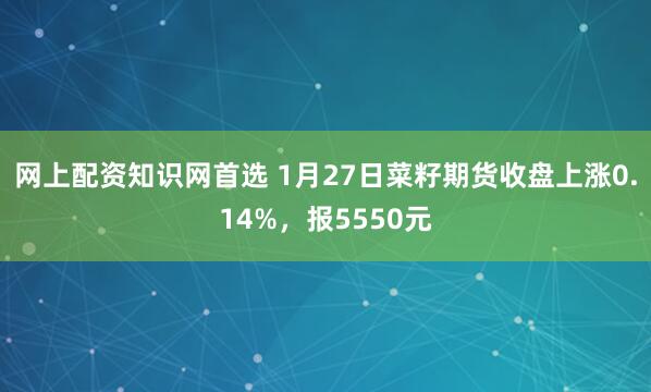 网上配资知识网首选 1月27日菜籽期货收盘上涨0.14%，报5550元