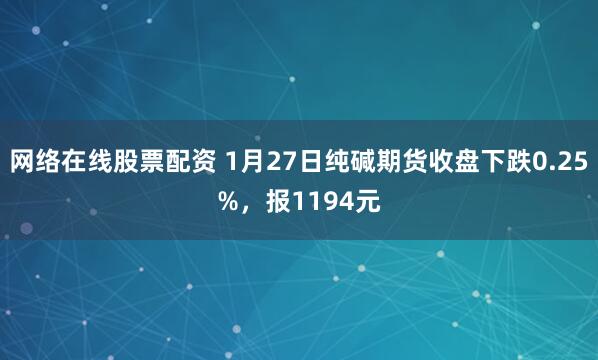 网络在线股票配资 1月27日纯碱期货收盘下跌0.25%，报1194元