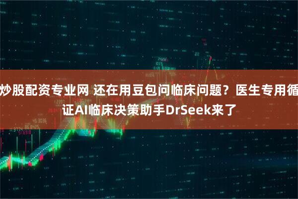 炒股配资专业网 还在用豆包问临床问题？医生专用循证AI临床决策助手DrSeek来了