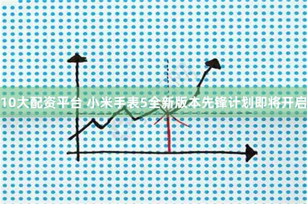 10大配资平台 小米手表5全新版本先锋计划即将开启