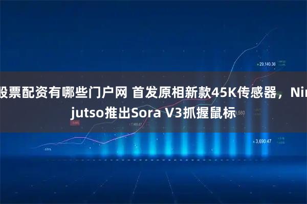 股票配资有哪些门户网 首发原相新款45K传感器，Ninjutso推出Sora V3抓握鼠标