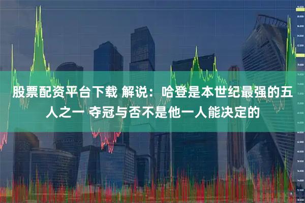 股票配资平台下载 解说：哈登是本世纪最强的五人之一 夺冠与否不是他一人能决定的