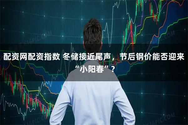 配资网配资指数 冬储接近尾声，节后钢价能否迎来“小阳春”？