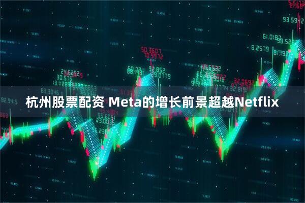 杭州股票配资 Meta的增长前景超越Netflix