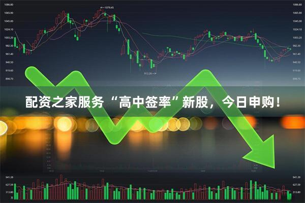 配资之家服务 “高中签率”新股，今日申购！