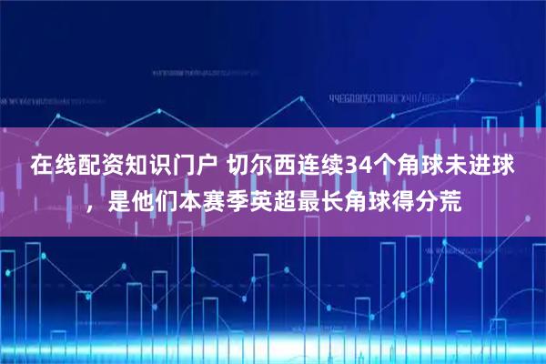 在线配资知识门户 切尔西连续34个角球未进球，是他们本赛季英超最长角球得分荒