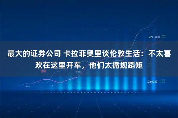 最大的证券公司 卡拉菲奥里谈伦敦生活：不太喜欢在这里开车，他们太循规蹈矩