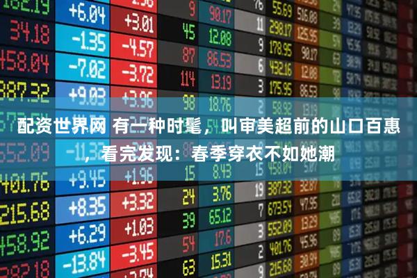 配资世界网 有一种时髦，叫审美超前的山口百惠，看完发现：春季穿衣不如她潮