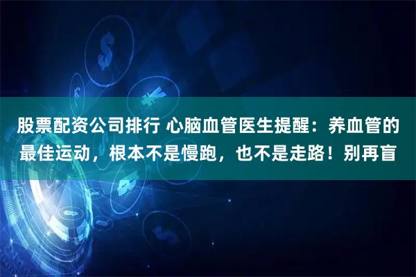 股票配资公司排行 心脑血管医生提醒：养血管的最佳运动，根本不是慢跑，也不是走路！别再盲
